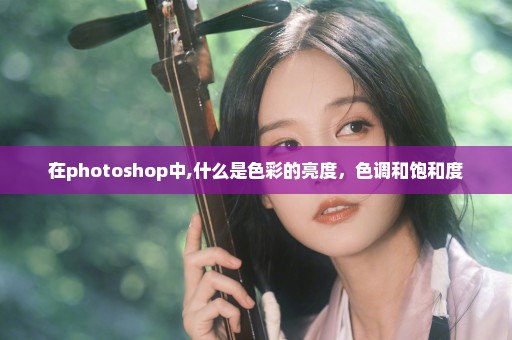 在photoshop中,什么是色彩的亮度，色调和饱和度