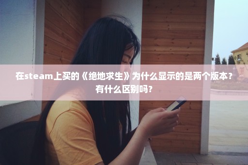 在steam上买的《绝地求生》为什么显示的是两个版本？有什么区别吗？