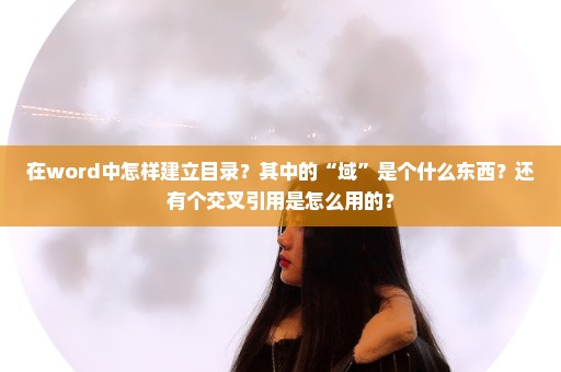 在word中怎样建立目录？其中的“域”是个什么东西？还有个交叉引用是怎么用的？