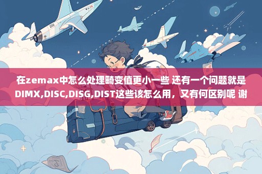 在zemax中怎么处理畸变值更小一些 还有一个问题就是DIMX,DISC,DISG,DIST这些该怎么用，又有何区别呢 谢谢