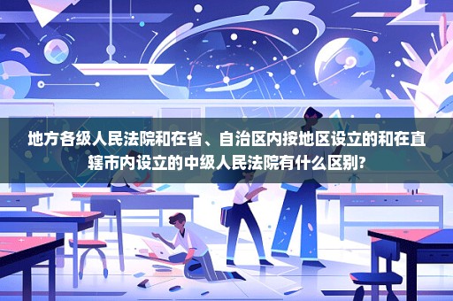 地方各级人民法院和在省、自治区内按地区设立的和在直辖市内设立的中级人民法院有什么区别?