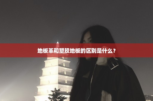 地板革和塑胶地板的区别是什么？