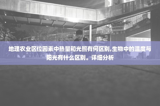 地理农业区位因素中热量和光照有何区别,生物中的温度与阳光有什么区别。详细分析