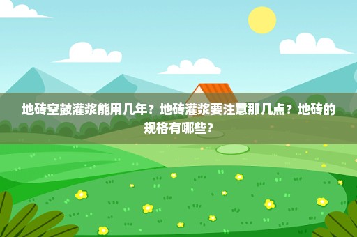 地砖空鼓灌浆能用几年？地砖灌浆要注意那几点？地砖的规格有哪些？