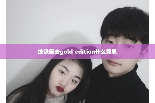 地铁离去gold edition什么意思