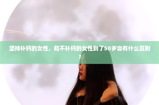 坚持补钙的女性，和不补钙的女性到了50岁会有什么区别？