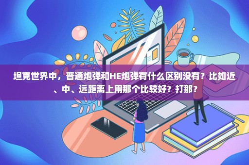 坦克世界中，普通炮弹和HE炮弹有什么区别没有？比如近、中、远距离上用那个比较好？打那？