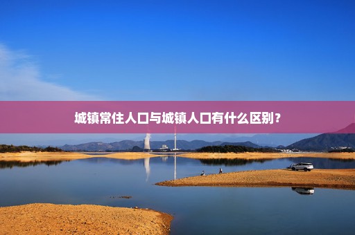 城镇常住人口与城镇人口有什么区别？