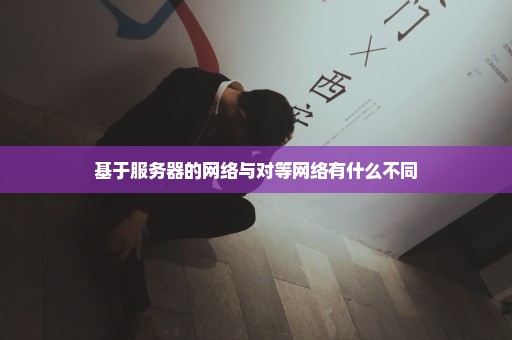 基于服务器的网络与对等网络有什么不同