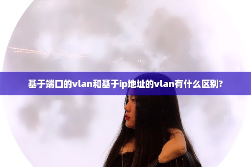 基于端口的vlan和基于ip地址的vlan有什么区别?