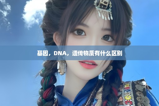 基因，DNA，遗传物质有什么区别