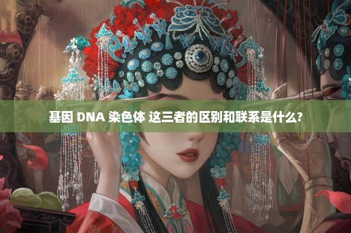 基因 DNA 染色体 这三者的区别和联系是什么?