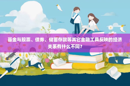 基金与股票、债券、储蓄存款等其它金融工具反映的经济关系有什么不同？