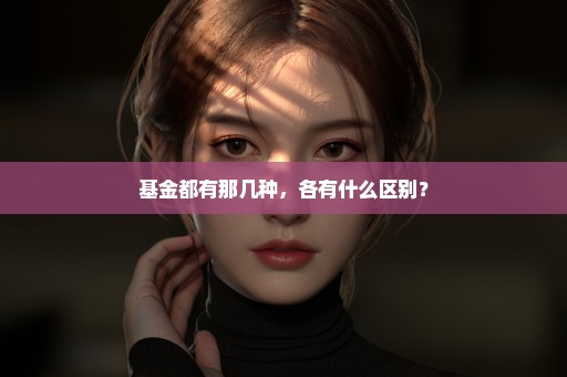 基金都有那几种，各有什么区别？