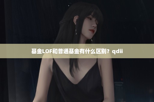 基金LOF和普通基金有什么区别？qdii