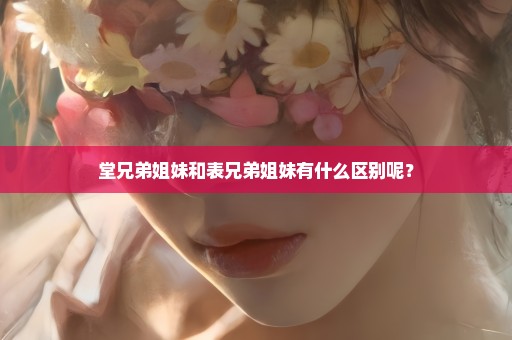 堂兄弟姐妹和表兄弟姐妹有什么区别呢？