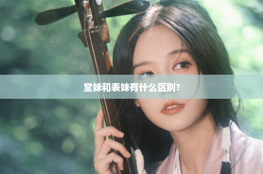 堂妹和表妹有什么区别?