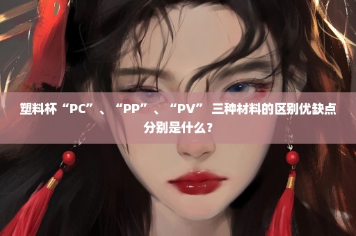 塑料杯“PC”、“PP”、“PV” 三种材料的区别优缺点分别是什么？