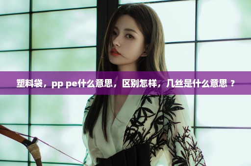 塑料袋，pp pe什么意思，区别怎样，几丝是什么意思 ？