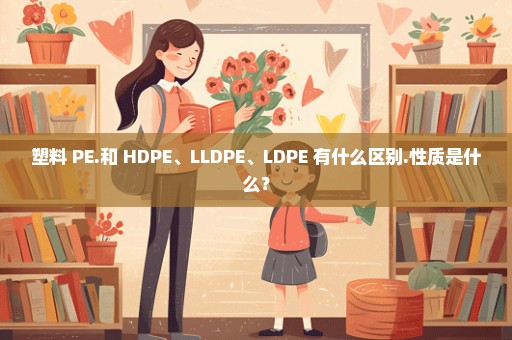 塑料 PE.和 HDPE、LLDPE、LDPE 有什么区别.性质是什么？