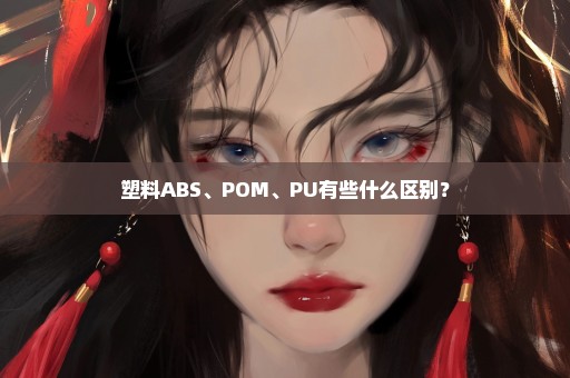 塑料ABS、POM、PU有些什么区别？