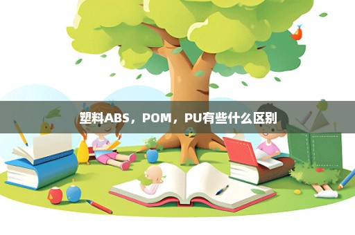 塑料ABS，POM，PU有些什么区别