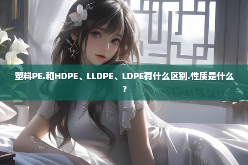 塑料PE.和HDPE、LLDPE、LDPE有什么区别.性质是什么？