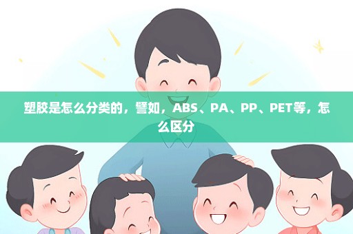 塑胶是怎么分类的，譬如，ABS、PA、PP、PET等，怎么区分