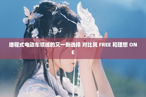 增程式电动车领域的又一新选择 对比岚 FREE 和理想 ONE