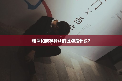 增资和股权转让的区别是什么？