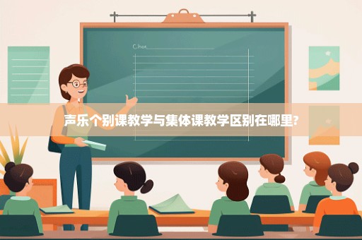 声乐个别课教学与集体课教学区别在哪里?