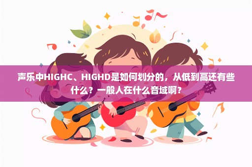 声乐中HIGHC、HIGHD是如何划分的，从低到高还有些什么？一般人在什么音域啊？