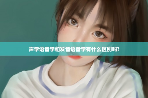 声学语音学和发音语音学有什么区别吗?