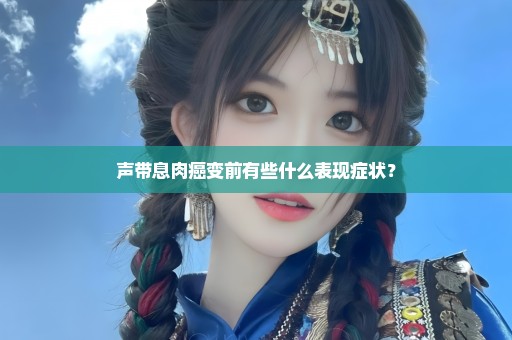 声带息肉癌变前有些什么表现症状？