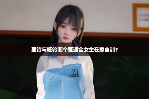 壶铃与哑铃哪个更适合女生在家自训？