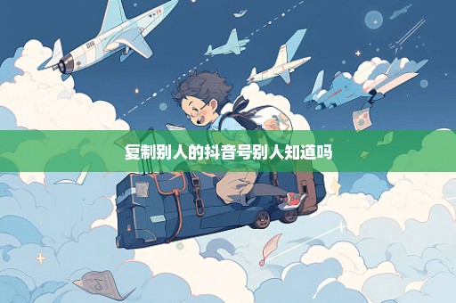 复制别人的抖音号别人知道吗