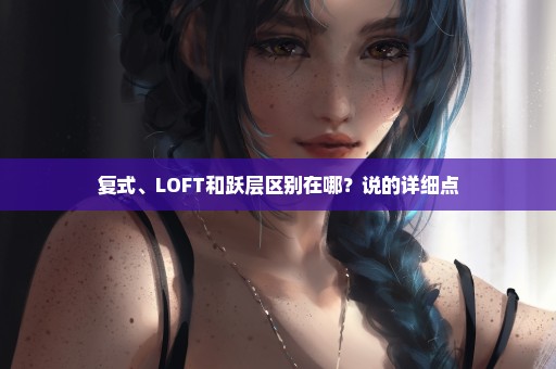 复式、LOFT和跃层区别在哪？说的详细点