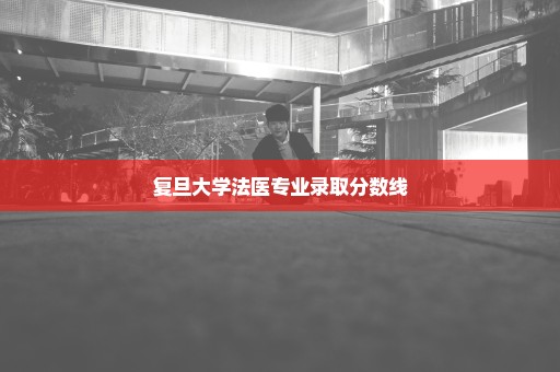 复旦大学法医专业录取分数线