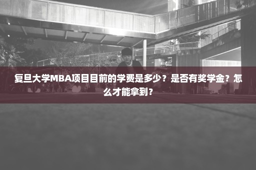 复旦大学MBA项目目前的学费是多少？是否有奖学金？怎么才能拿到？