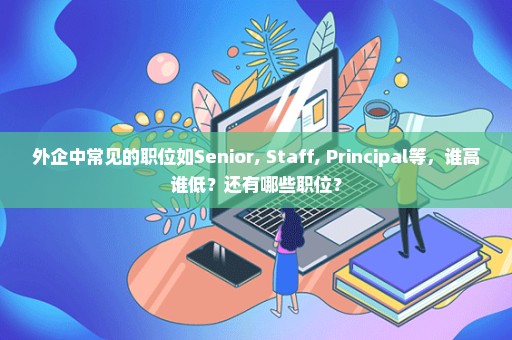 外企中常见的职位如Senior, Staff, Principal等，谁高谁低？还有哪些职位？