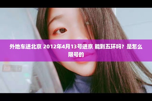 外地车进北京 2012年4月13号进京 能到五环吗？是怎么限号的