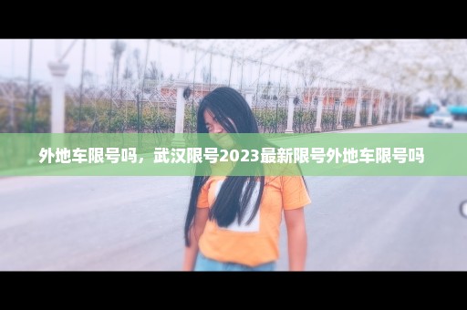 外地车限号吗，武汉限号2023最新限号外地车限号吗 