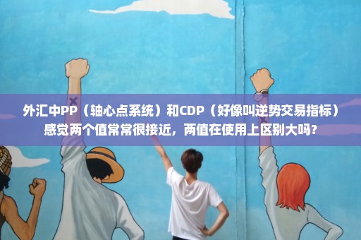 外汇中PP（轴心点系统）和CDP（好像叫逆势交易指标）感觉两个值常常很接近，两值在使用上区别大吗？