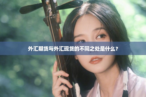 外汇期货与外汇现货的不同之处是什么？