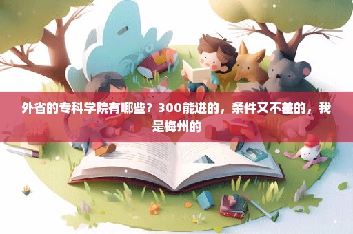 外省的专科学院有哪些？300能进的，条件又不差的，我是梅州的