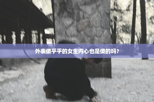 外表傻乎乎的女生内心也是傻的吗？