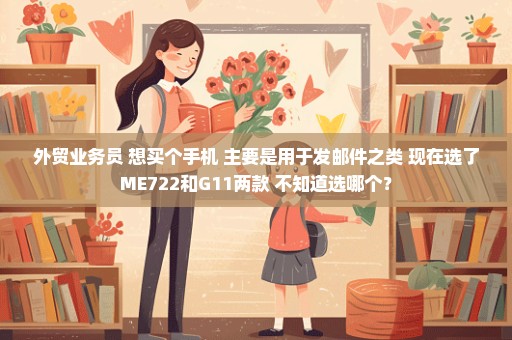 外贸业务员 想买个手机 主要是用于发邮件之类 现在选了ME722和G11两款 不知道选哪个？