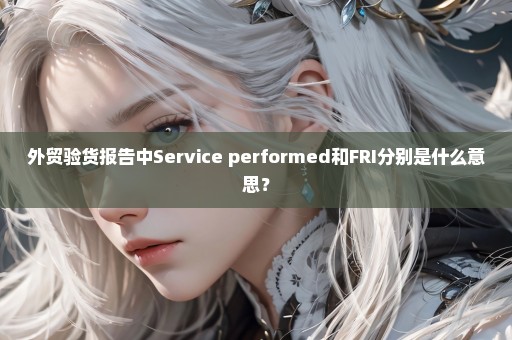 外贸验货报告中Service performed和FRI分别是什么意思？