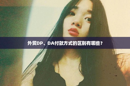 外贸DP、DA付款方式的区别有哪些？