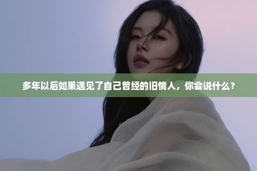 多年以后如果遇见了自己曾经的旧情人，你会说什么？